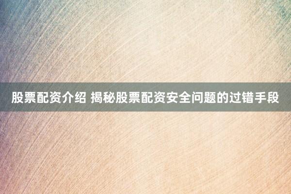 股票配资介绍 揭秘股票配资安全问题的过错手段