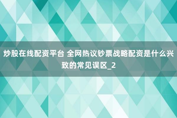 炒股在线配资平台 全网热议钞票战略配资是什么兴致的常见误区_2