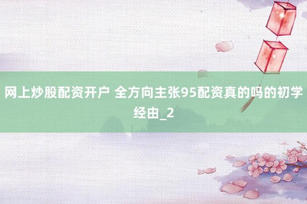 网上炒股配资开户 全方向主张95配资真的吗的初学经由_2