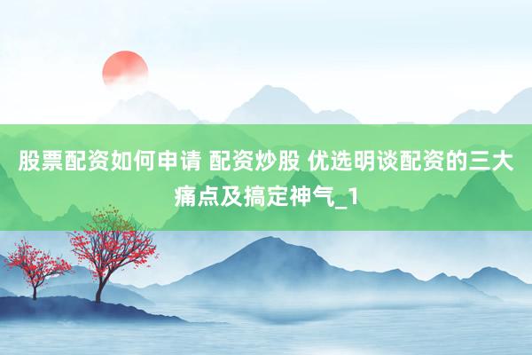 股票配资如何申请 配资炒股 优选明谈配资的三大痛点及搞定神气_1