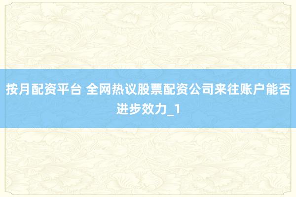 按月配资平台 全网热议股票配资公司来往账户能否进步效力_1