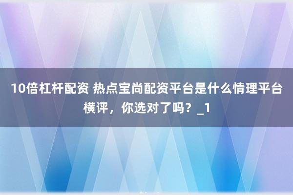 10倍杠杆配资 热点宝尚配资平台是什么情理平台横评，你选对了吗？_1