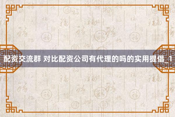 配资交流群 对比配资公司有代理的吗的实用提倡_1