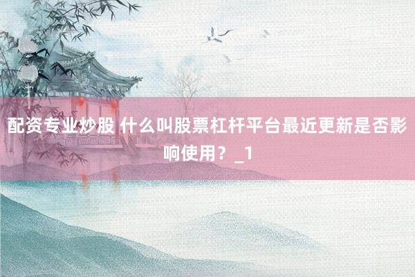 配资专业炒股 什么叫股票杠杆平台最近更新是否影响使用？_1