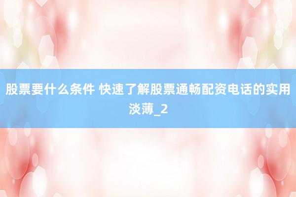 股票要什么条件 快速了解股票通畅配资电话的实用淡薄_2
