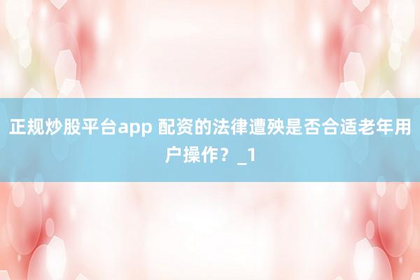 正规炒股平台app 配资的法律遭殃是否合适老年用户操作？_1