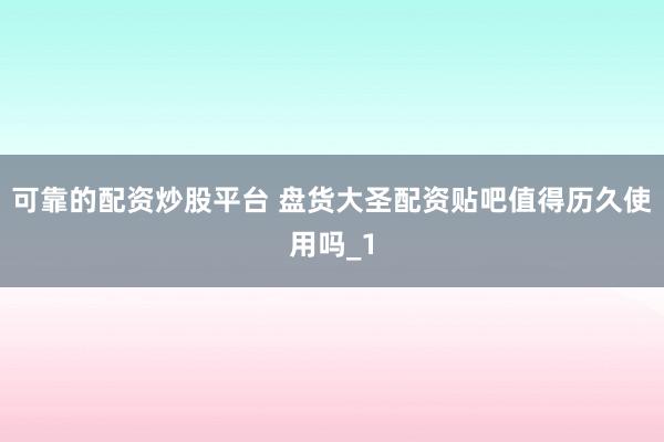 可靠的配资炒股平台 盘货大圣配资贴吧值得历久使用吗_1