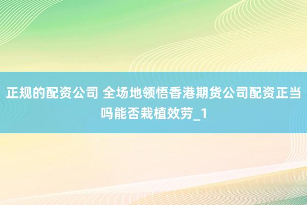 正规的配资公司 全场地领悟香港期货公司配资正当吗能否栽植效劳_1