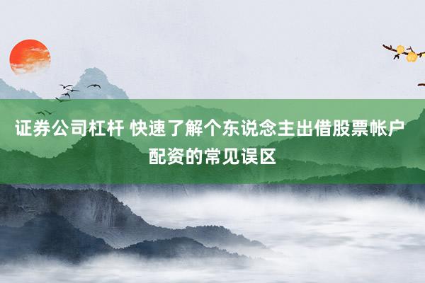 证券公司杠杆 快速了解个东说念主出借股票帐户 配资的常见误区